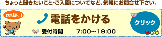 ちょっと聞きたいこと・ご入園についてなど、気軽にお問合せ下さい。 電話をかける　TEL：092-541-5057　受付時間7:00～19:00　クリック